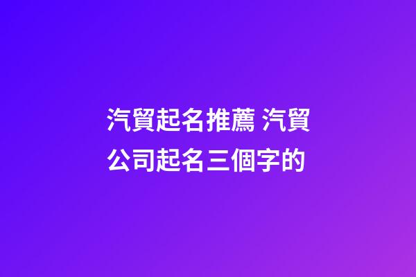 汽貿起名推薦 汽貿公司起名三個字的-第1張-公司起名-玄機派